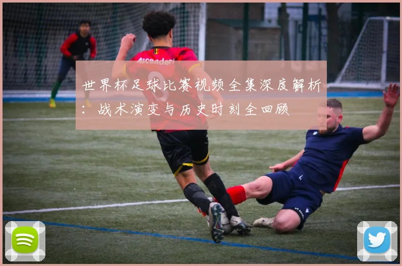 世界杯足球比赛视频全集深度解析：战术演变与历史时刻全回顾