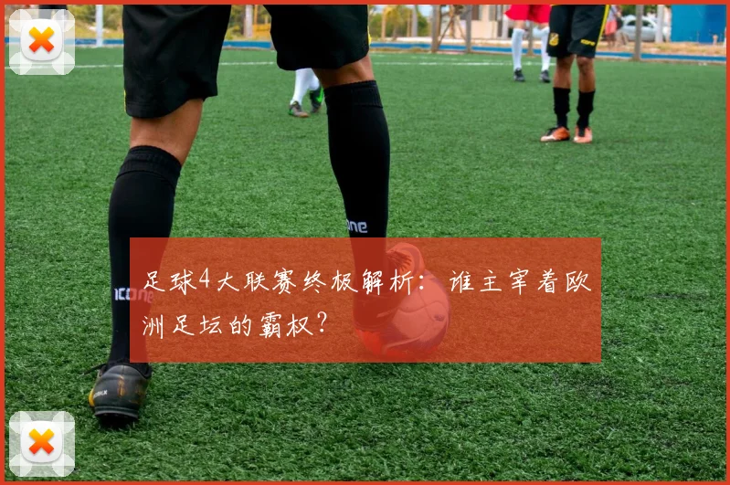 足球4大联赛终极解析：谁主宰着欧洲足坛的霸权？