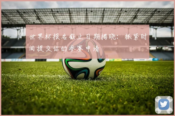 世界杯报名截止日期揭晓：抓紧时间提交你的参赛申请