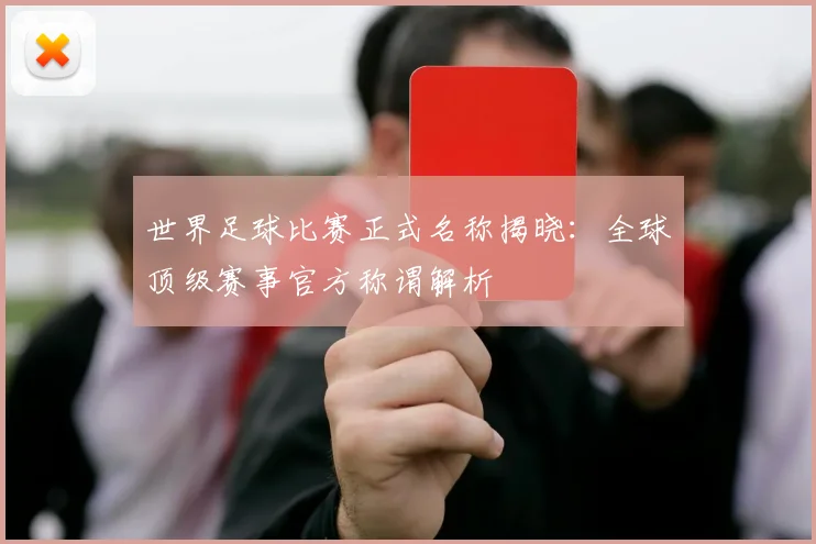 世界足球比赛正式名称揭晓:全球顶级赛事官方称谓解析