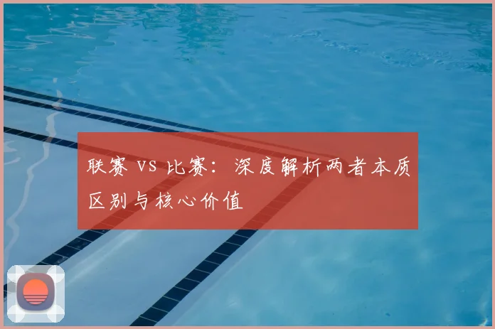 联赛 vs 比赛:深度解析两者本质区别与核心价值