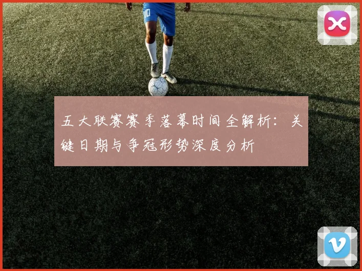 五大联赛赛季落幕时间全解析：关键日期与争冠形势深度分析