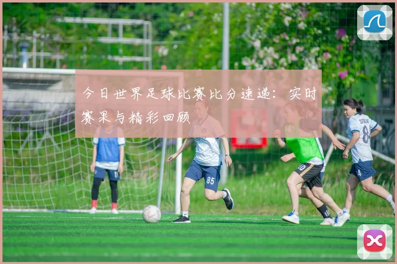 今日世界足球比赛比分速递:实时赛果与精彩回顾