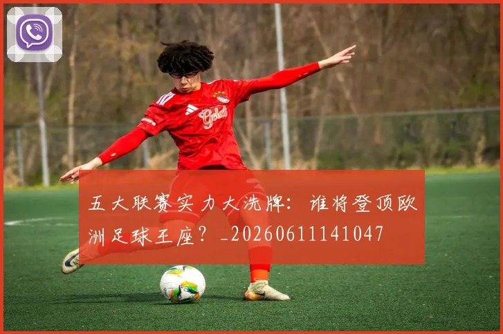 五大联赛实力大洗牌:谁将登顶欧洲足球王座?_20260611141047