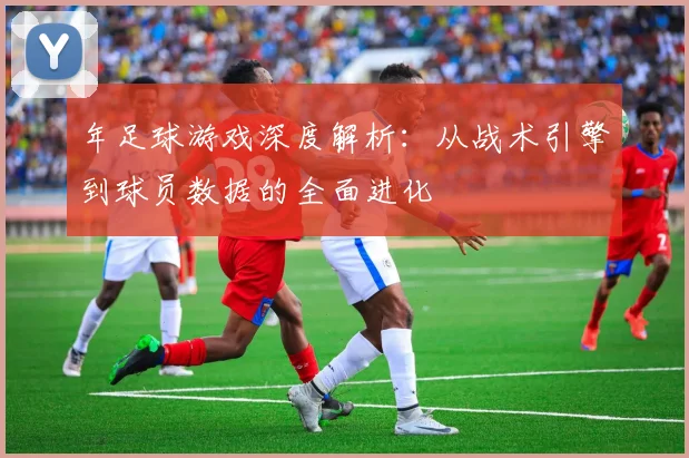 年足球游戏深度解析:从战术引擎到球员数据的全面进化