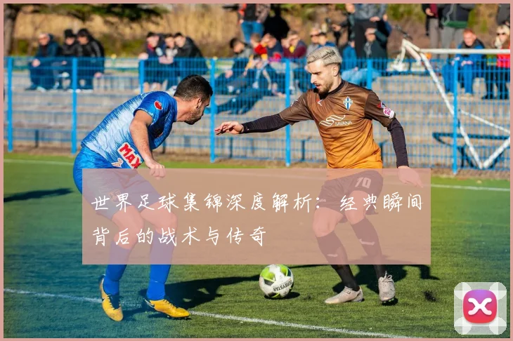 世界足球集锦深度解析：经典瞬间背后的战术与传奇