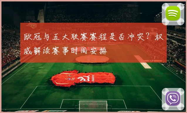 欧冠与五大联赛赛程是否冲突？权威解读赛事时间安排
