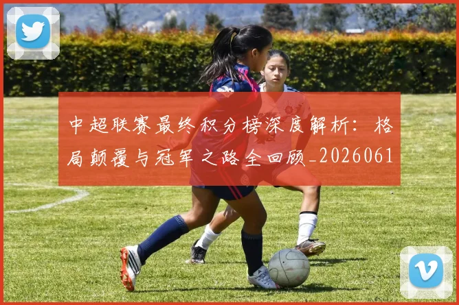 中超联赛最终积分榜深度解析：格局颠覆与冠军之路全回顾_20260611141639