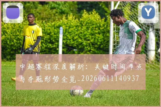 中超赛程深度解析：关键时间节点与夺冠形势全览_20260611140937