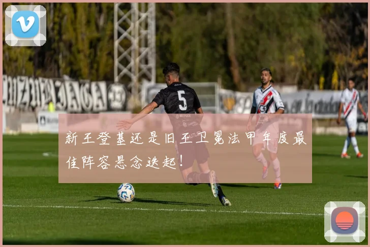 新王登基还是旧王卫冕法甲年度最佳阵容悬念迭起!