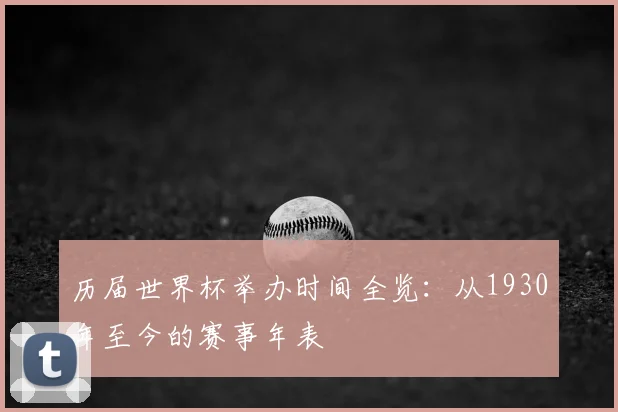 历届世界杯举办时间全览:从1930年至今的赛事年表