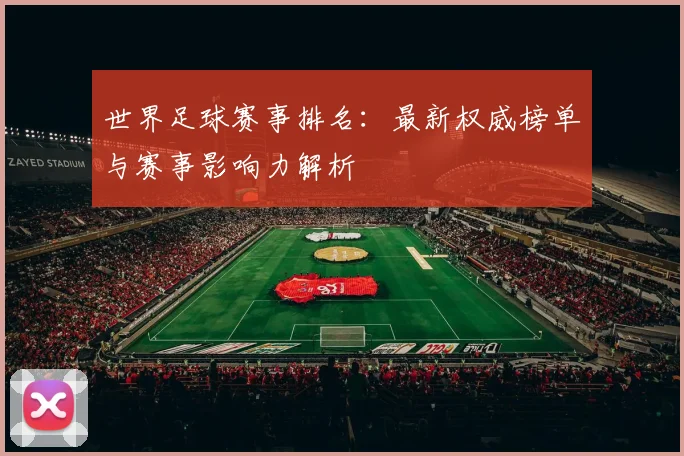 世界足球赛事排名:最新权威榜单与赛事影响力解析