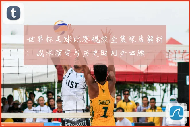 世界杯足球比赛视频全集深度解析:战术演变与历史时刻全回顾
