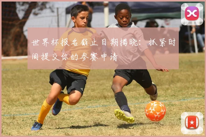 世界杯报名截止日期揭晓:抓紧时间提交你的参赛申请