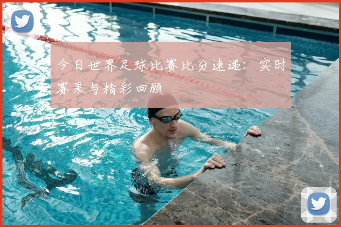 今日世界足球比赛比分速递：实时赛果与精彩回顾