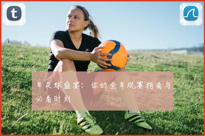 年足球盛宴:你的全年观赛指南与必看时刻