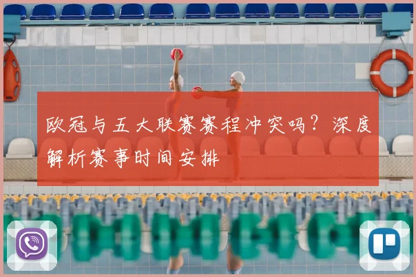 欧冠与五大联赛赛程冲突吗？深度解析赛事时间安排