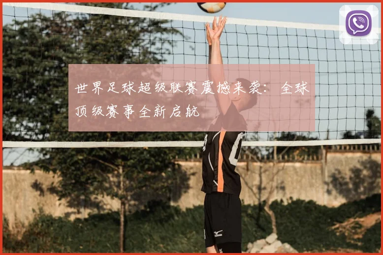 世界足球超级联赛震撼来袭：全球顶级赛事全新启航