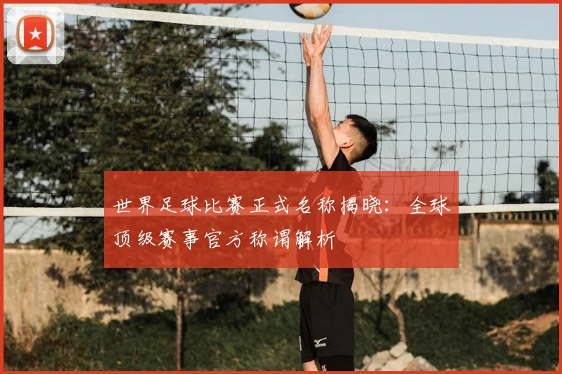 世界足球比赛正式名称揭晓：全球顶级赛事官方称谓解析