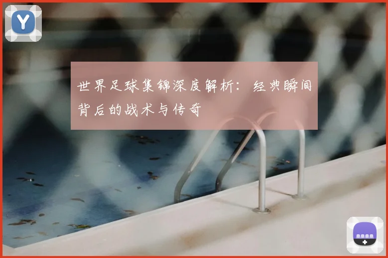 世界足球集锦深度解析:经典瞬间背后的战术与传奇