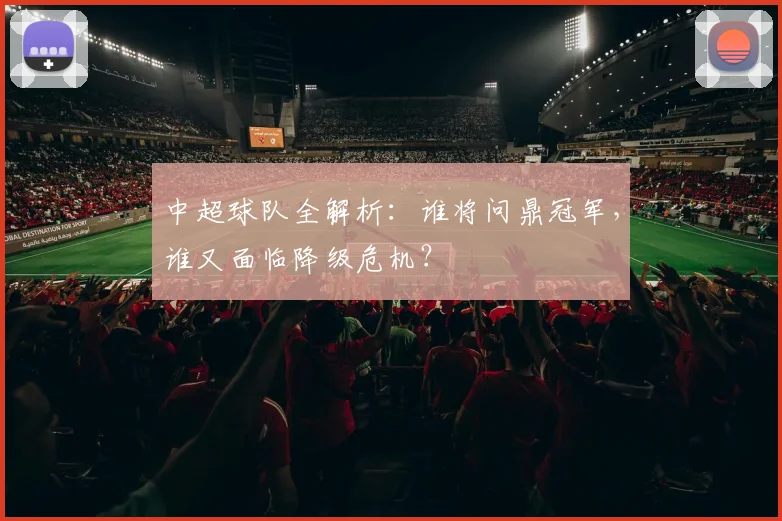 中超球队全解析：谁将问鼎冠军，谁又面临降级危机？