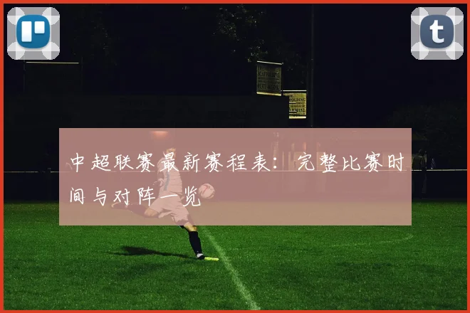 中超联赛最新赛程表：完整比赛时间与对阵一览