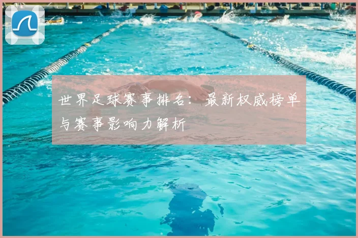 世界足球赛事排名：最新权威榜单与赛事影响力解析